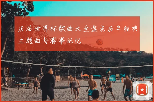历届世界杯歌曲大全盘点历年经典主题曲与赛事记忆