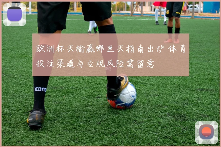 欧洲杯买输赢哪里买指南出炉 体育投注渠道与合规风险需留意