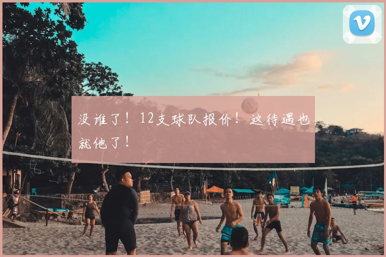 没谁了!12支球队报价!这待遇也就他了!