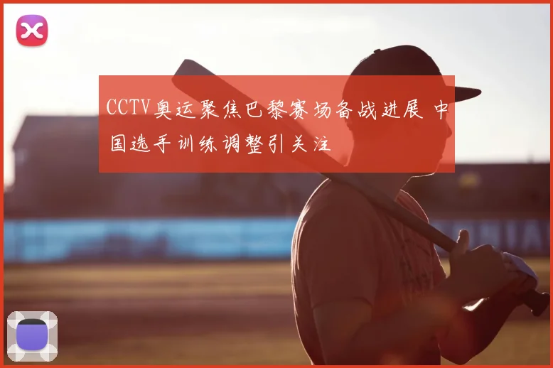 CCTV奥运聚焦巴黎赛场备战进展 中国选手训练调整引关注