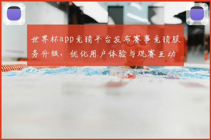 世界杯app竞猜平台发布赛事竞猜服务升级，优化用户体验与观赛互动
