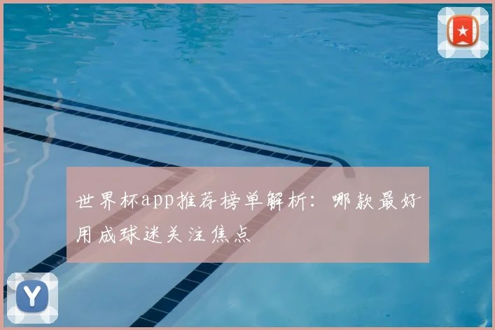 世界杯app推荐榜单解析:哪款最好用成球迷关注焦点
