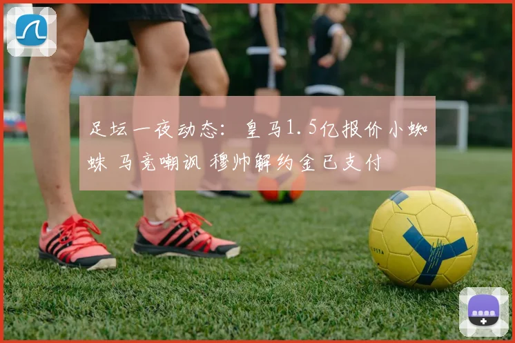 足坛一夜动态:皇马1.5亿报价小蜘蛛 马竞嘲讽 穆帅解约金已支付