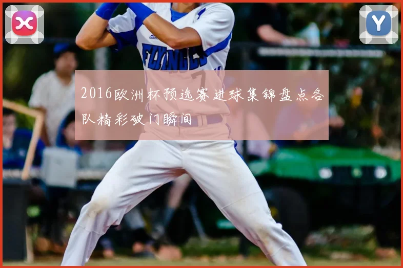 2016欧洲杯预选赛进球集锦盘点各队精彩破门瞬间