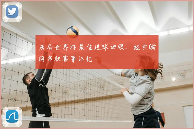 历届世界杯最佳进球回顾:经典瞬间串联赛事记忆