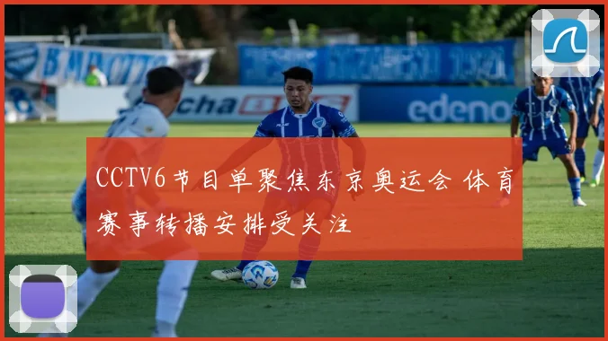 CCTV6节目单聚焦东京奥运会 体育赛事转播安排受关注