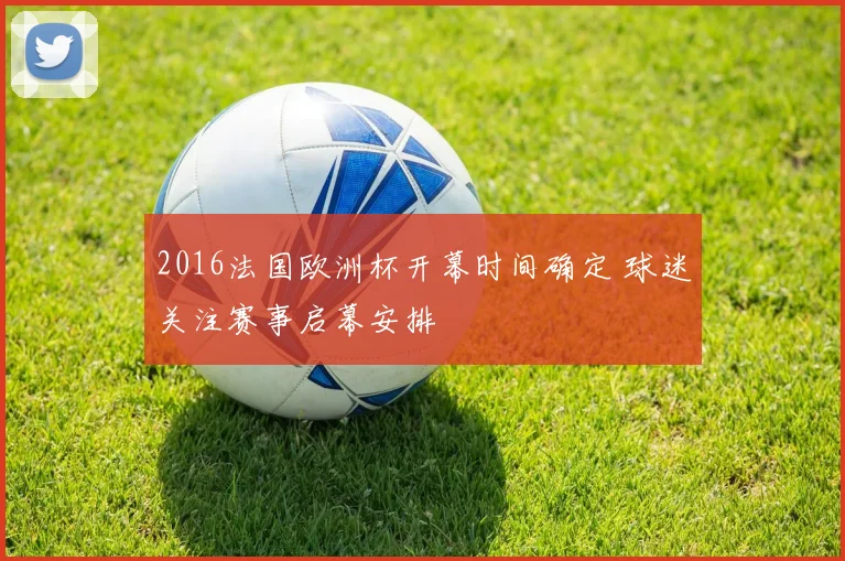 2016法国欧洲杯开幕时间确定 球迷关注赛事启幕安排