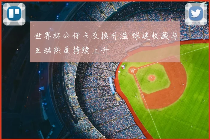 世界杯公仔卡交换升温 球迷收藏与互动热度持续上升
