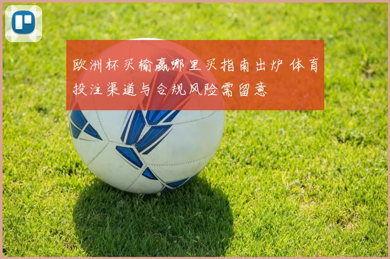 欧洲杯买输赢哪里买指南出炉 体育投注渠道与合规风险需留意