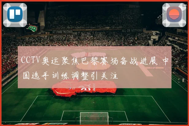 CCTV奥运聚焦巴黎赛场备战进展 中国选手训练调整引关注