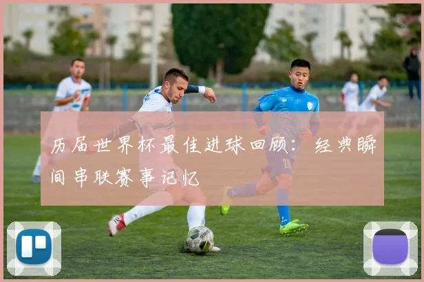 历届世界杯最佳进球回顾:经典瞬间串联赛事记忆